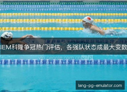 IEM科隆争冠热门评估，各强队状态成最大变数