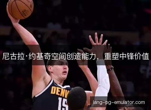 尼古拉·约基奇空间创造能力，重塑中锋价值
