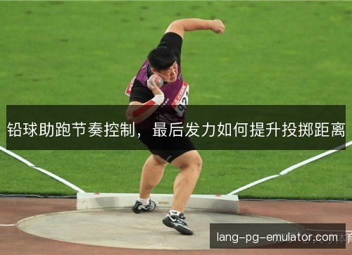 铅球助跑节奏控制，最后发力如何提升投掷距离