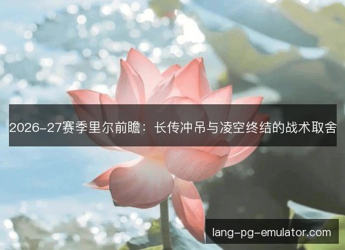 2026-27赛季里尔前瞻：长传冲吊与凌空终结的战术取舍